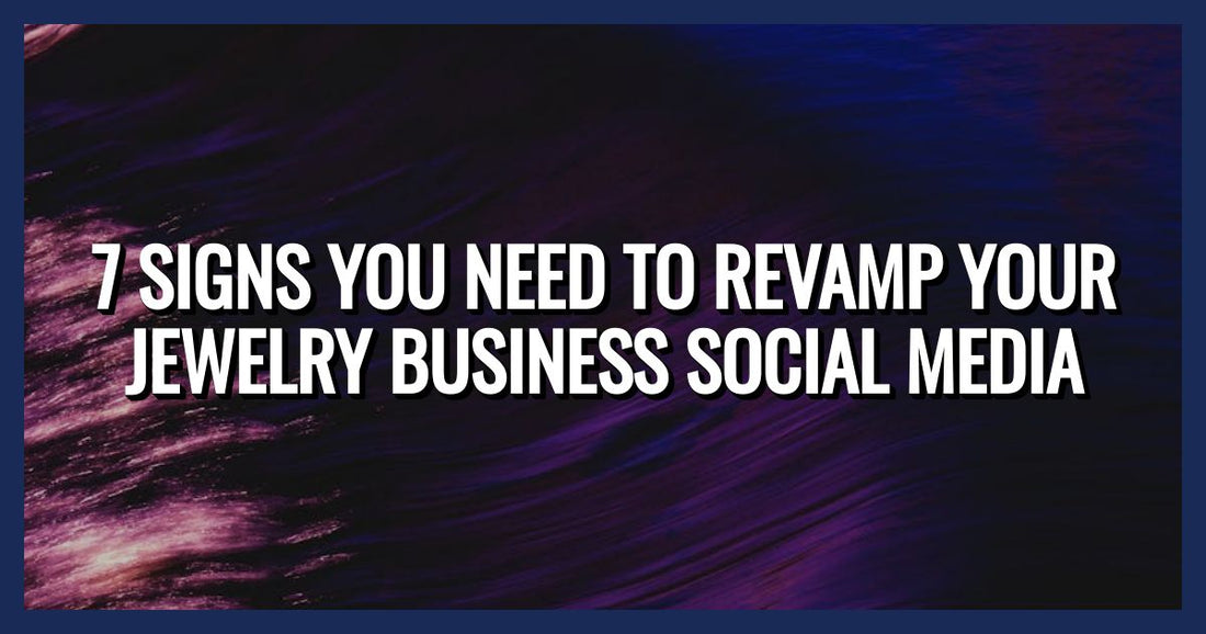 7 Signs You Need to Revamp Your Jewelry Business Social Media